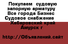 Покупаем  судовую запорную арматуру - Все города Бизнес » Судовое снабжение   . Хабаровский край,Амурск г.